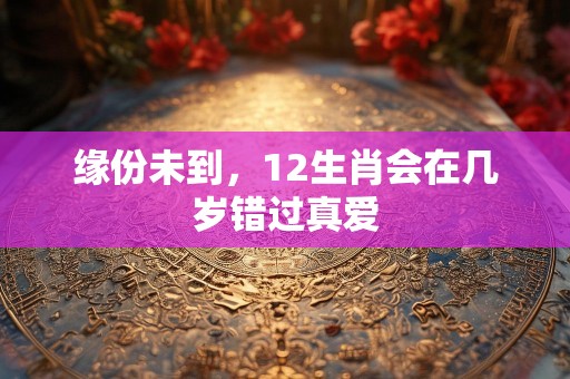 缘份未到，12生肖会在几岁错过真爱