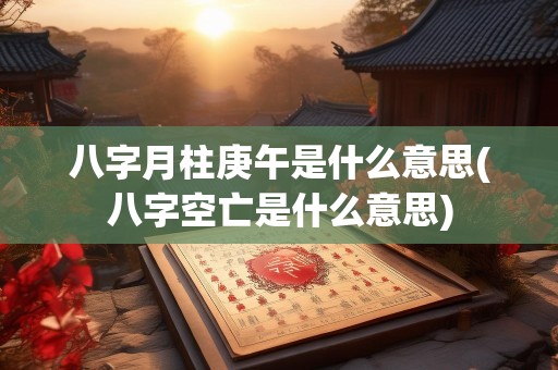 八字月柱庚午是什么意思(八字空亡是什么意思)