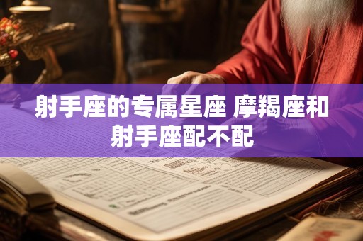 射手座的专属星座 摩羯座和射手座配不配