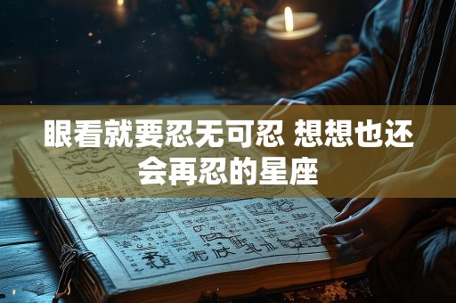眼看就要忍无可忍 想想也还会再忍的星座