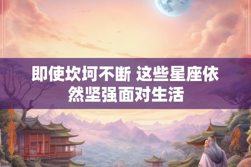 即使坎坷不断 这些星座依然坚强面对生活