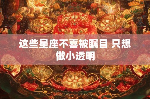 这些星座不喜被瞩目 只想做小透明