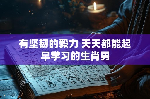 有坚韧的毅力 天天都能起早学习的生肖男