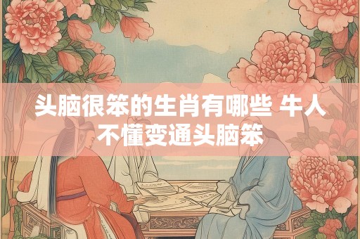 头脑很笨的生肖有哪些 牛人不懂变通头脑笨