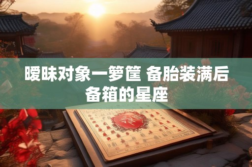 暧昧对象一箩筐 备胎装满后备箱的星座