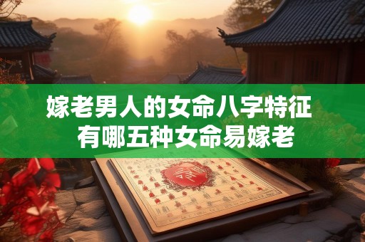 嫁老男人的女命八字特征  有哪五种女命易嫁老