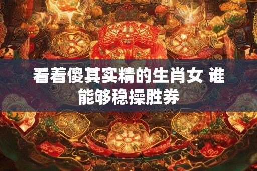 看着傻其实精的生肖女 谁能够稳操胜券