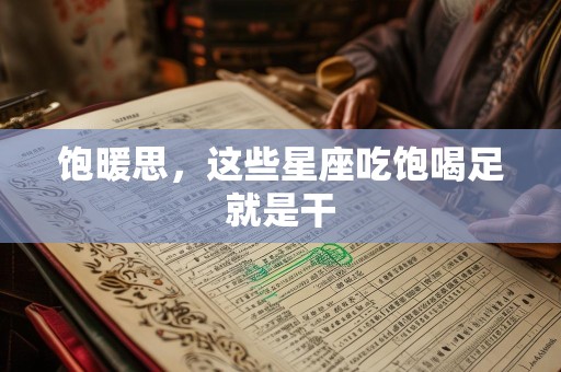 饱暖思，这些星座吃饱喝足就是干