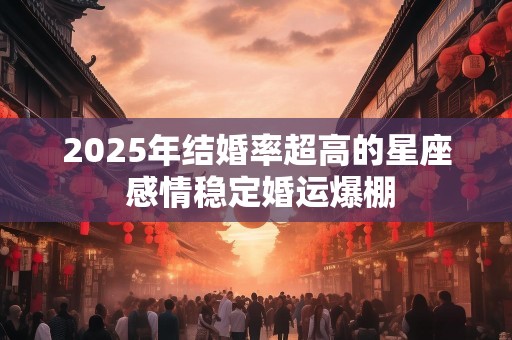 2025年结婚率超高的星座 感情稳定婚运爆棚