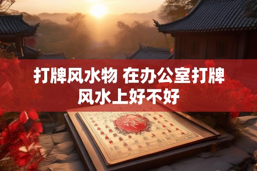 打牌风水物 在办公室打牌风水上好不好