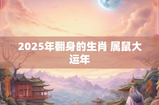 2025年翻身的生肖 属鼠大运年