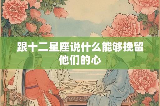 跟十二星座说什么能够挽留他们的心
