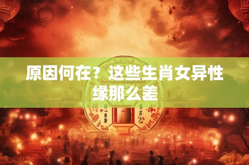 原因何在？这些生肖女异性缘那么差
