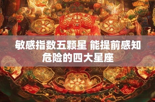敏感指数五颗星 能提前感知危险的四大星座
