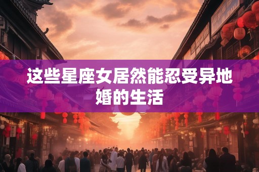 这些星座女居然能忍受异地婚的生活