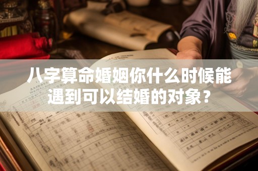 八字算命婚姻你什么时候能遇到可以结婚的对象？