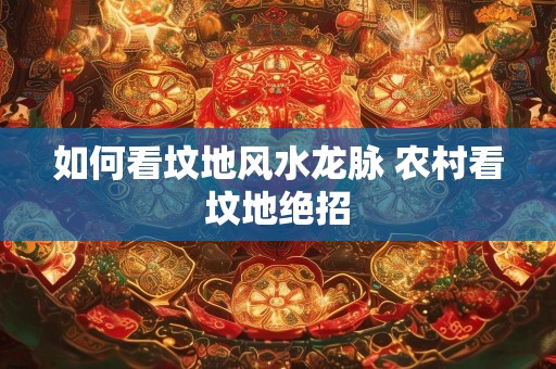 如何看坟地风水龙脉 农村看坟地绝招
