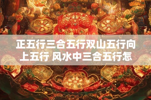 正五行三合五行双山五行向上五行 风水中三合五行怎样运用
