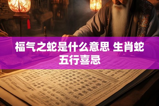 福气之蛇是什么意思 生肖蛇五行喜忌