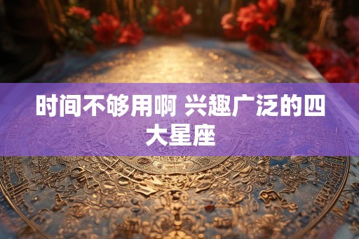 时间不够用啊 兴趣广泛的四大星座