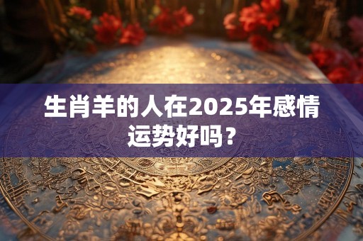 生肖羊的人在2025年感情运势好吗？