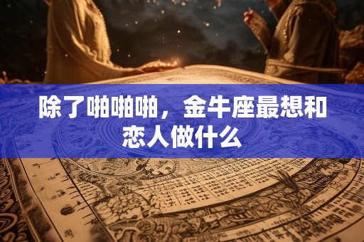 除了啪啪啪，金牛座最想和恋人做什么