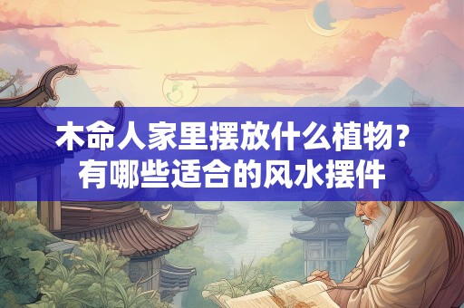 木命人家里摆放什么植物？有哪些适合的风水摆件