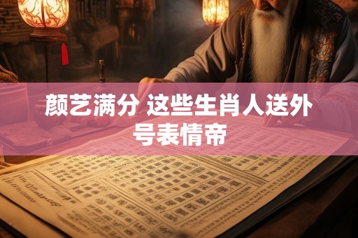 颜艺满分 这些生肖人送外号表情帝