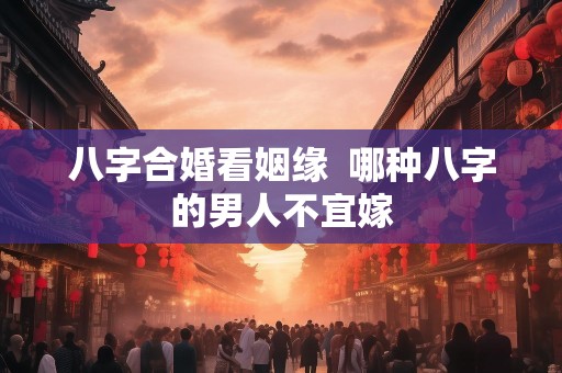 八字合婚看姻缘  哪种八字的男人不宜嫁