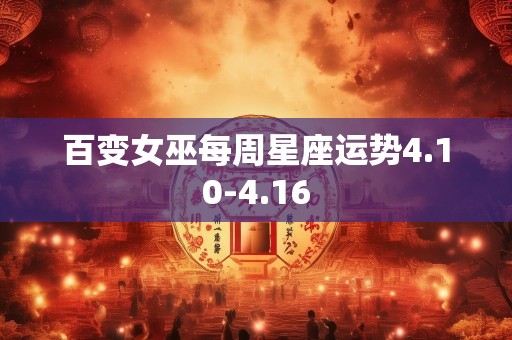 百变女巫每周星座运势4.10-4.16