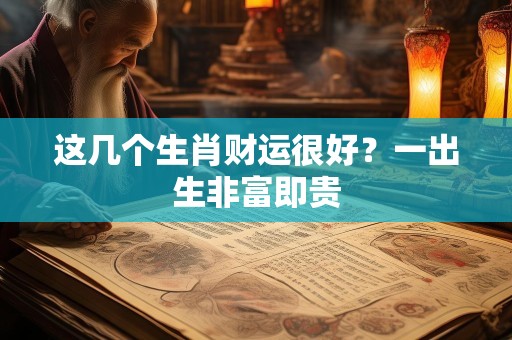 这几个生肖财运很好？一出生非富即贵