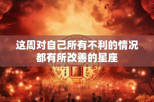 这周对自己所有不利的情况都有所改善的星座