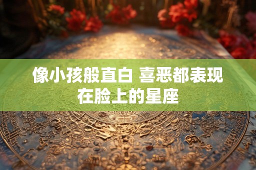 像小孩般直白 喜恶都表现在脸上的星座