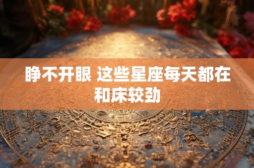 睁不开眼 这些星座每天都在和床较劲