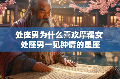 处座男为什么喜欢摩羯女 处座男一见钟情的星座