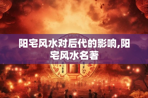 阳宅风水对后代的影响,阳宅风水名著