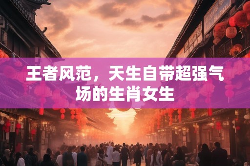 王者风范，天生自带超强气场的生肖女生