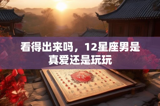 看得出来吗，12星座男是真爱还是玩玩