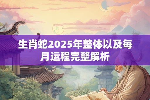 生肖蛇2025年整体以及每月运程完整解析