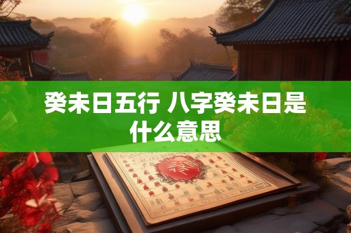 癸未日五行 八字癸未日是什么意思