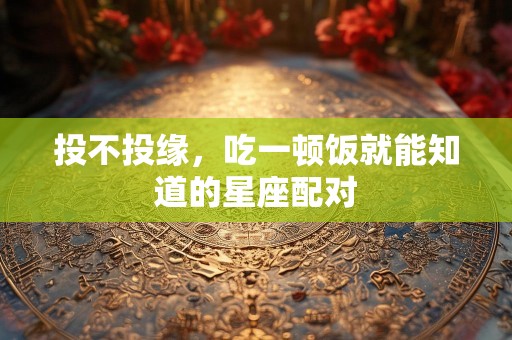 投不投缘，吃一顿饭就能知道的星座配对