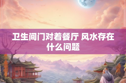 卫生间门对着餐厅 风水存在什么问题