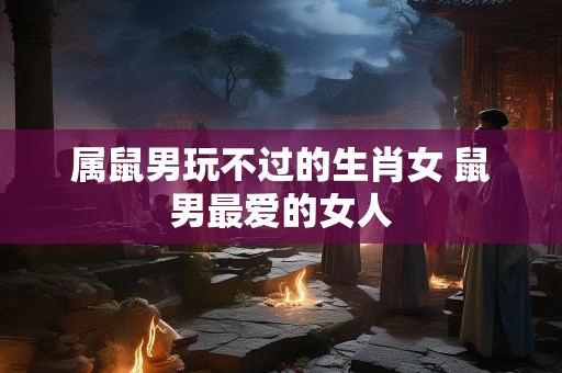 属鼠男玩不过的生肖女 鼠男最爱的女人