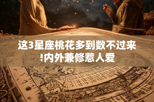 这3星座桃花多到数不过来!内外兼修惹人爱
