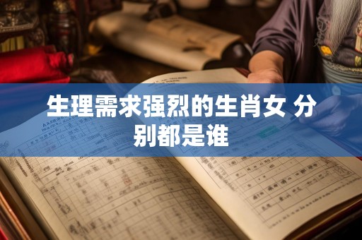 生理需求强烈的生肖女 分别都是谁