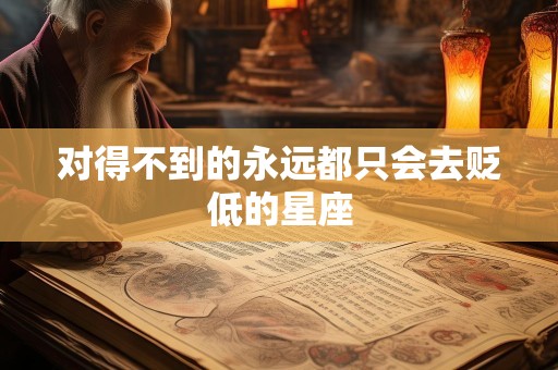 对得不到的永远都只会去贬低的星座