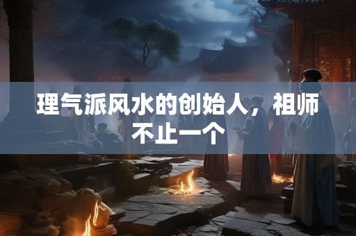 详细阅读:理气派风水的创始人,祖师不止一个 理气派风水的创始人,祖师不止一个