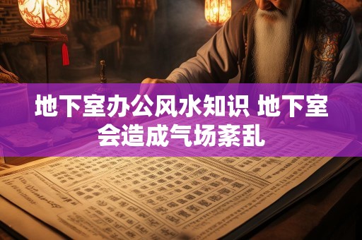 地下室办公风水知识 地下室会造成气场紊乱