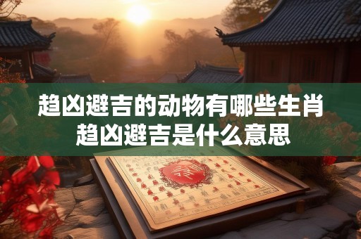 趋凶避吉的动物有哪些生肖 趋凶避吉是什么意思