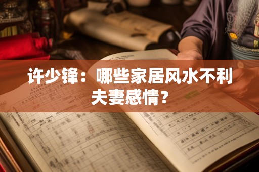 许少锋：哪些家居风水不利夫妻感情？